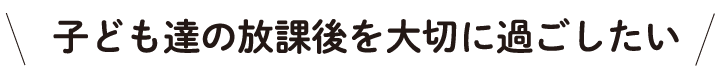 子ども達の放課後を大切に過ごしたい